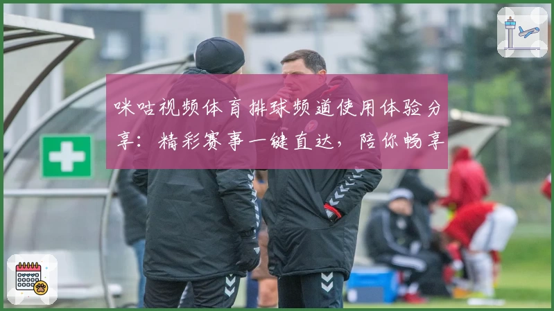 咪咕视频体育排球频道使用体验分享：精彩赛事一键直达，陪你畅享热血瞬间