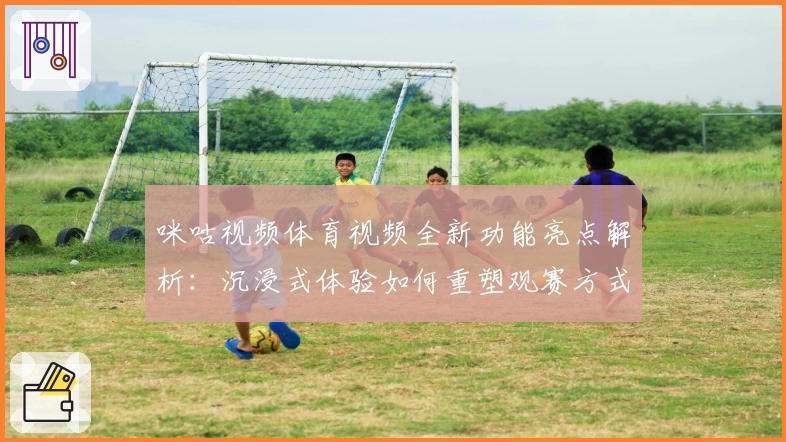 咪咕视频体育视频全新功能亮点解析：沉浸式体验如何重塑观赛方式