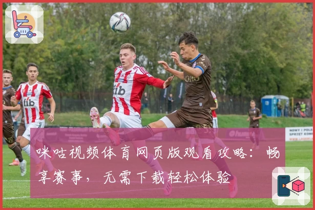 咪咕视频体育网页版观看攻略：畅享赛事，无需下载轻松体验