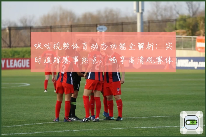 咪咕视频体育动态功能全解析：实时追踪赛事热点，畅享高清观赛体验