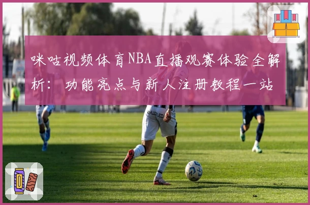咪咕视频体育NBA直播观赛体验全解析：功能亮点与新人注册教程一站解决