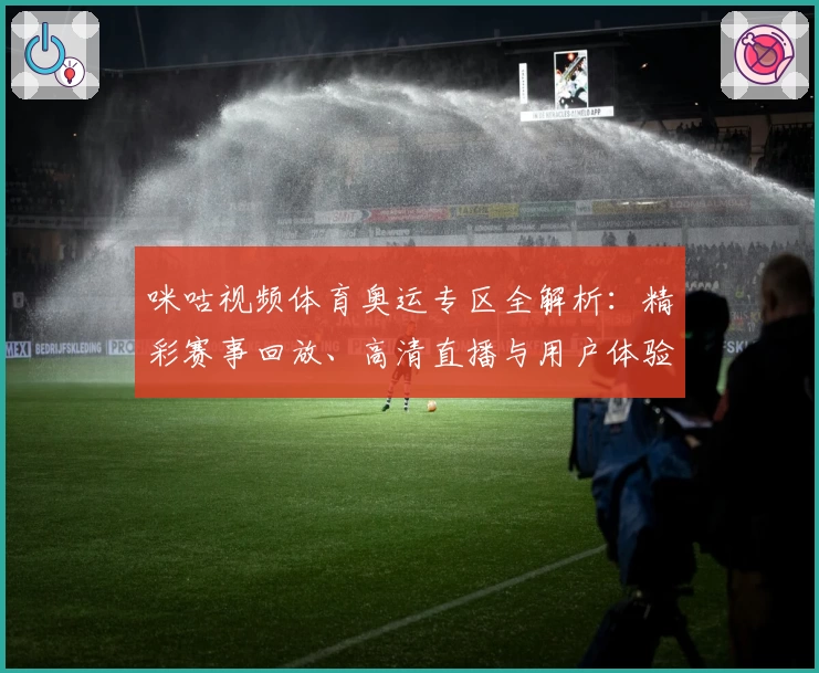 咪咕视频体育奥运专区全解析：精彩赛事回放、高清直播与用户体验全面测评