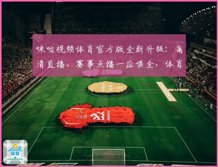 咪咕视频体育官方版全新升级：高清直播、赛事点播一应俱全，体育迷必备体验