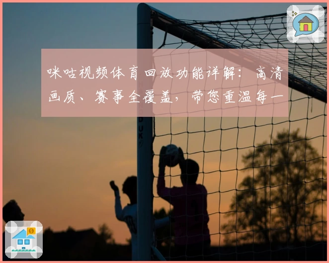 咪咕视频体育回放功能详解:高清画质、赛事全覆盖,带您重温每一个精彩瞬间