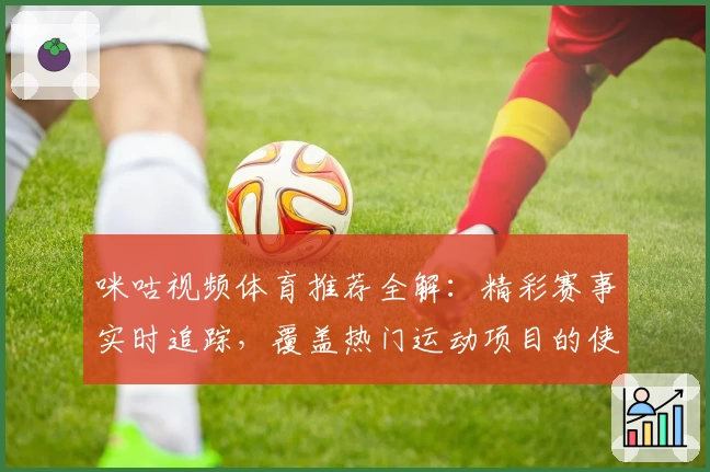 咪咕视频体育推荐全解：精彩赛事实时追踪，覆盖热门运动项目的使用体验分享