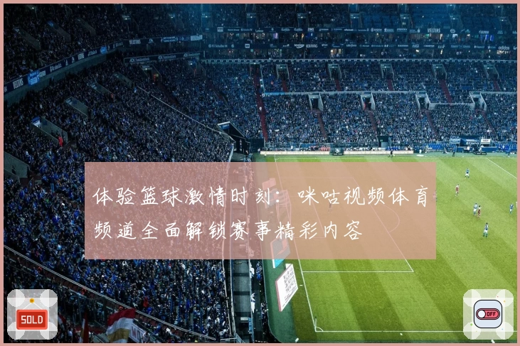 体验篮球激情时刻：咪咕视频体育频道全面解锁赛事精彩内容