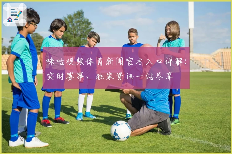 咪咕视频体育新闻官方入口详解:实时赛事、独家资讯一站尽享