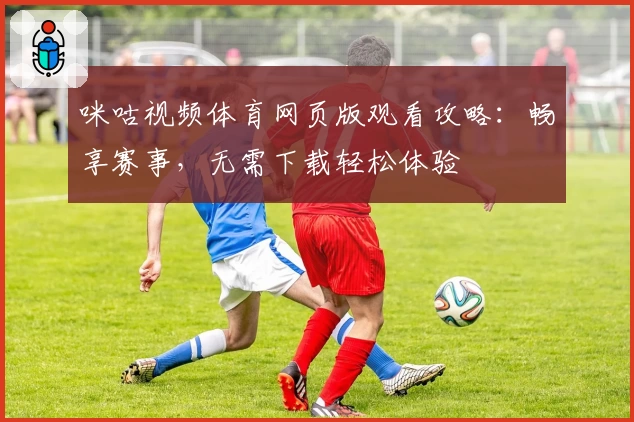 咪咕视频体育网页版观看攻略：畅享赛事，无需下载轻松体验
