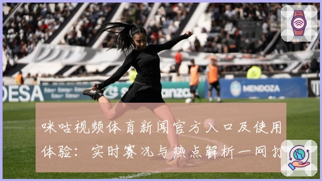 咪咕视频体育新闻官方入口及使用体验：实时赛况与热点解析一网打尽