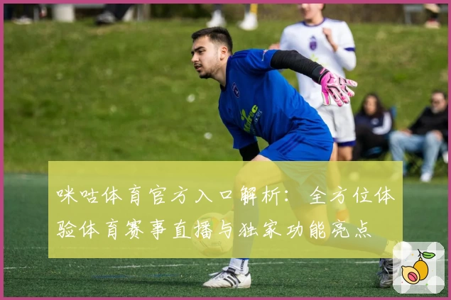 咪咕体育官方入口解析：全方位体验体育赛事直播与独家功能亮点