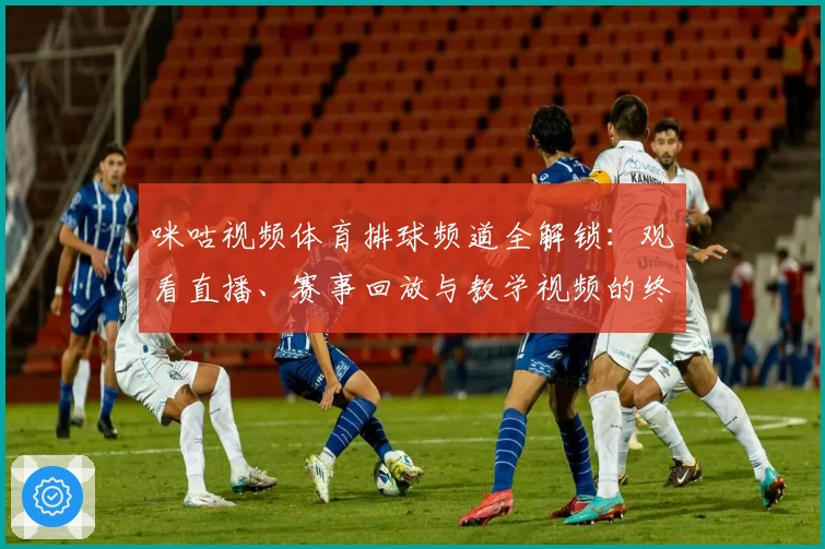 咪咕视频体育排球频道全解锁：观看直播、赛事回放与教学视频的终极指南