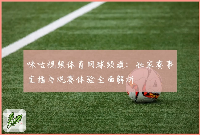 咪咕视频体育网球频道：独家赛事直播与观赛体验全面解析