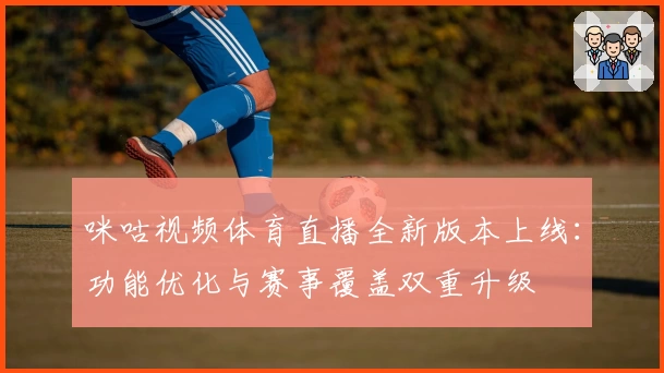 咪咕视频体育直播全新版本上线：功能优化与赛事覆盖双重升级