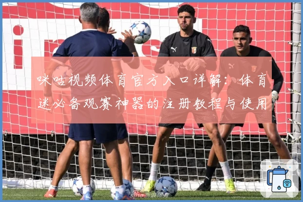 咪咕视频体育官方入口详解：体育迷必备观赛神器的注册教程与使用体验汇总