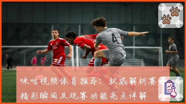 咪咕视频体育推荐：权威解析赛事精彩瞬间及观赛功能亮点详解