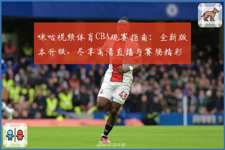 咪咕视频体育CBA观赛指南:全新版本升级,尽享高清直播与赛场精彩解说