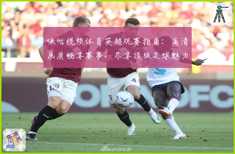 咪咕视频体育英超观赛指南:高清画质畅享赛事,尽享顶级足球魅力