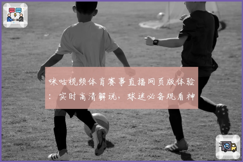 咪咕视频体育赛事直播网页版体验：实时高清解说，球迷必备观看神器
