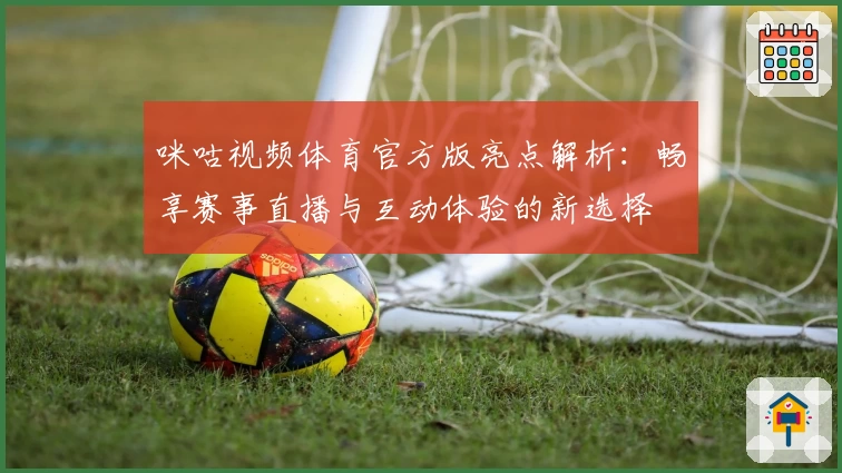 咪咕视频体育官方版亮点解析：畅享赛事直播与互动体验的新选择