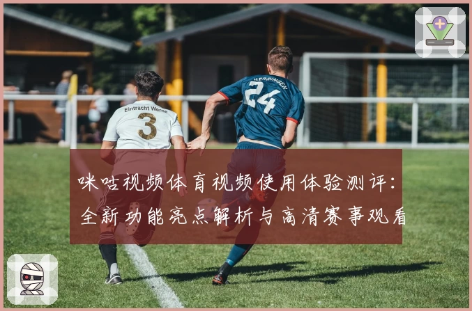 咪咕视频体育视频使用体验测评：全新功能亮点解析与高清赛事观看指南