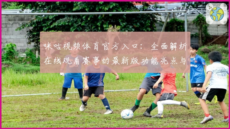 咪咕视频体育官方入口：全面解析在线观看赛事的最新版功能亮点与注册教程