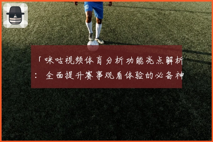 「咪咕视频体育分析功能亮点解析：全面提升赛事观看体验的必备神器」