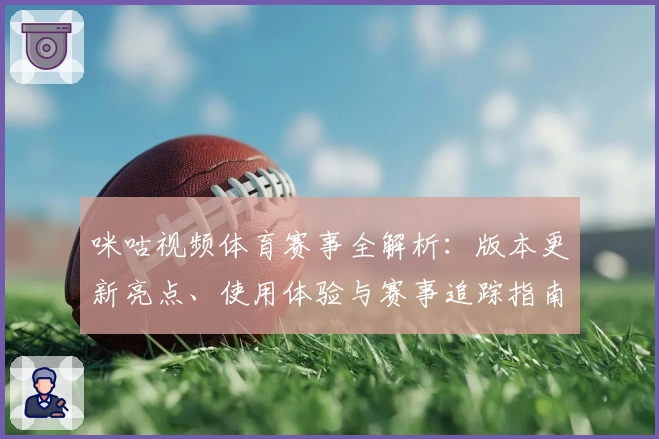 咪咕视频体育赛事全解析：版本更新亮点、使用体验与赛事追踪指南一站搞定