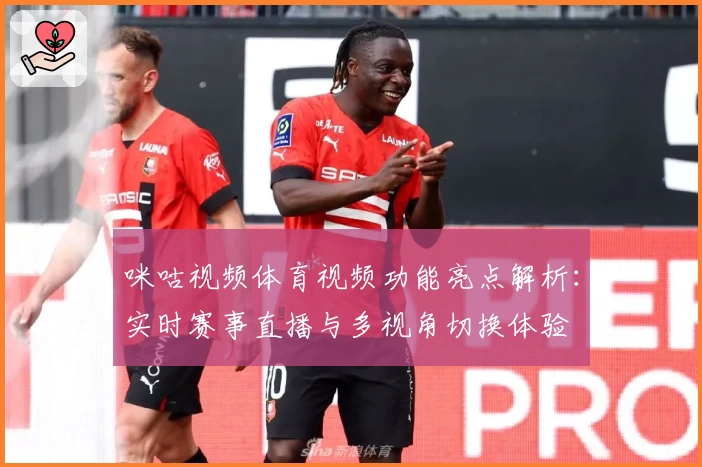 咪咕视频体育视频功能亮点解析：实时赛事直播与多视角切换体验