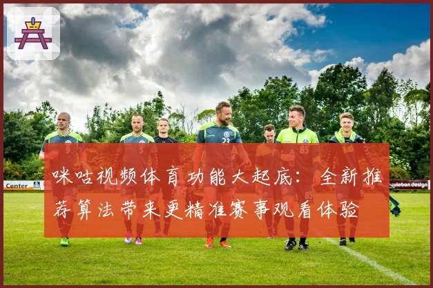 咪咕视频体育功能大起底:全新推荐算法带来更精准赛事观看体验