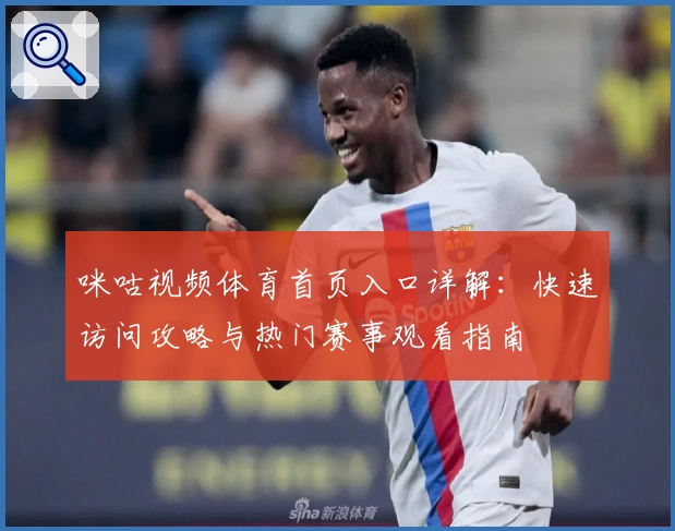 咪咕视频体育首页入口详解：快速访问攻略与热门赛事观看指南