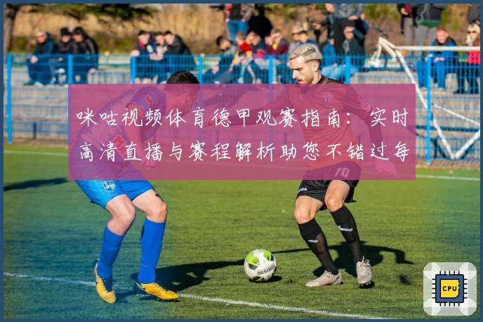 咪咕视频体育德甲观赛指南：实时高清直播与赛程解析助您不错过每一场精彩比赛