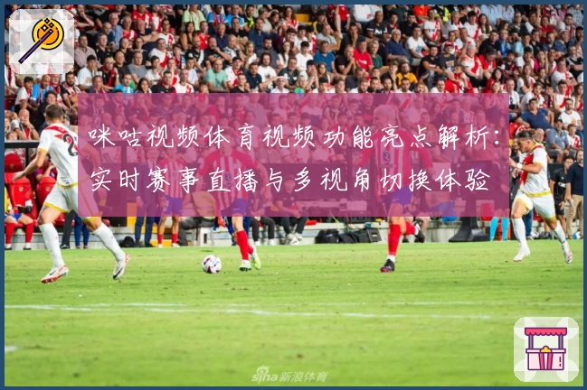 咪咕视频体育视频功能亮点解析：实时赛事直播与多视角切换体验