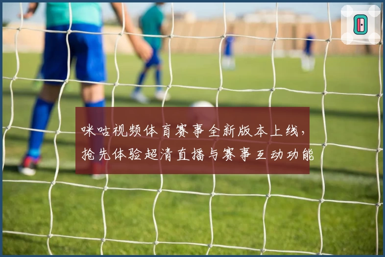 咪咕视频体育赛事全新版本上线，抢先体验超清直播与赛事互动功能